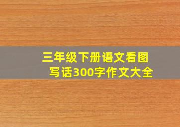 三年级下册语文看图写话300字作文大全