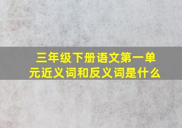 三年级下册语文第一单元近义词和反义词是什么