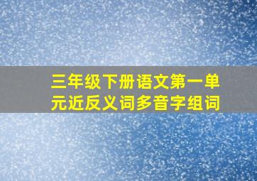 三年级下册语文第一单元近反义词多音字组词