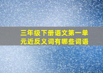 三年级下册语文第一单元近反义词有哪些词语