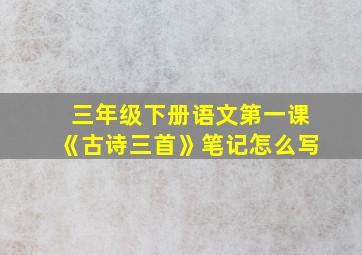 三年级下册语文第一课《古诗三首》笔记怎么写