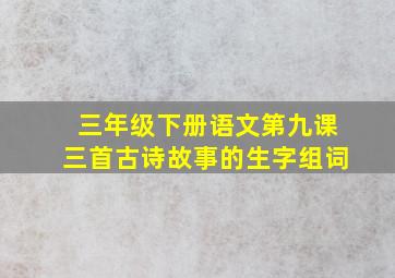 三年级下册语文第九课三首古诗故事的生字组词