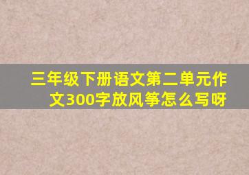 三年级下册语文第二单元作文300字放风筝怎么写呀