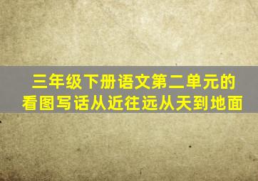 三年级下册语文第二单元的看图写话从近往远从天到地面