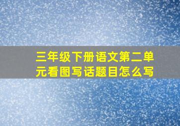 三年级下册语文第二单元看图写话题目怎么写