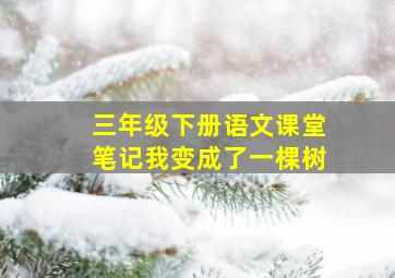 三年级下册语文课堂笔记我变成了一棵树