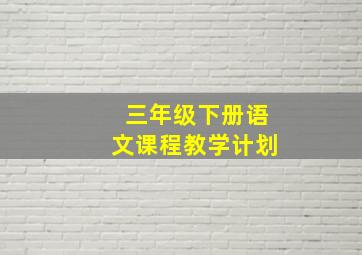 三年级下册语文课程教学计划