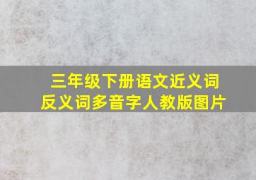 三年级下册语文近义词反义词多音字人教版图片