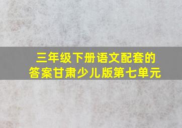 三年级下册语文配套的答案甘肃少儿版第七单元