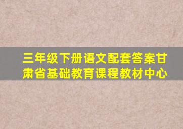 三年级下册语文配套答案甘肃省基础教育课程教材中心