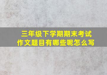 三年级下学期期末考试作文题目有哪些呢怎么写