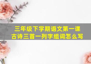 三年级下学期语文第一课古诗三首一列字组词怎么写