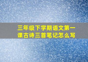 三年级下学期语文第一课古诗三首笔记怎么写