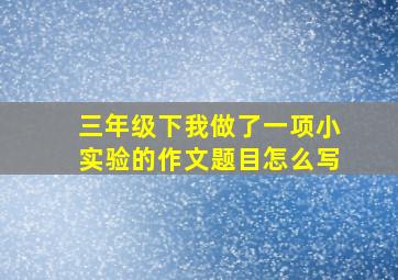 三年级下我做了一项小实验的作文题目怎么写