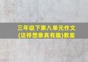 三年级下第八单元作文(这样想象真有趣)教案