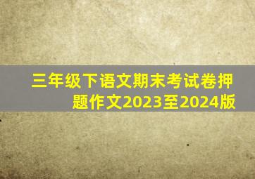 三年级下语文期末考试卷押题作文2023至2024版