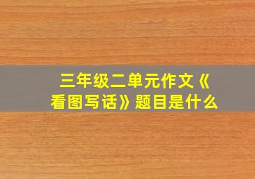 三年级二单元作文《看图写话》题目是什么