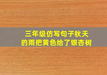 三年级仿写句子秋天的雨把黄色给了银杏树