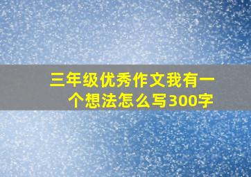 三年级优秀作文我有一个想法怎么写300字