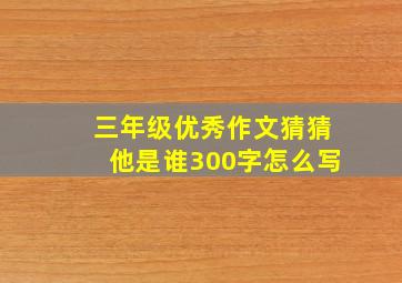 三年级优秀作文猜猜他是谁300字怎么写