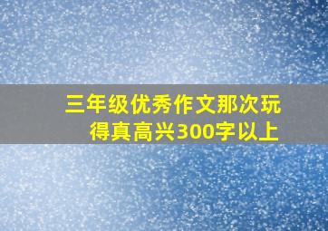 三年级优秀作文那次玩得真高兴300字以上