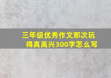 三年级优秀作文那次玩得真高兴300字怎么写