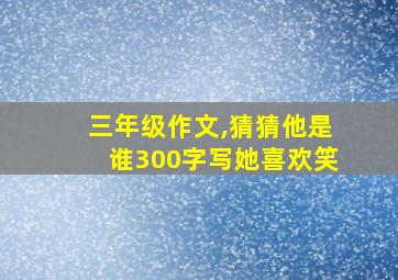 三年级作文,猜猜他是谁300字写她喜欢笑