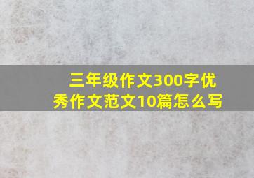 三年级作文300字优秀作文范文10篇怎么写