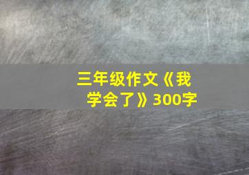 三年级作文《我学会了》300字