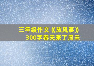 三年级作文《放风筝》300字春天来了周未