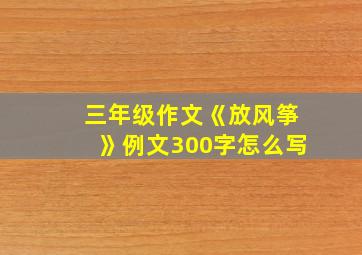 三年级作文《放风筝》例文300字怎么写