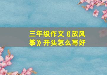 三年级作文《放风筝》开头怎么写好