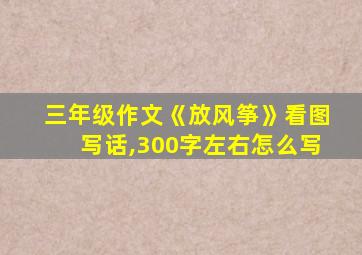 三年级作文《放风筝》看图写话,300字左右怎么写