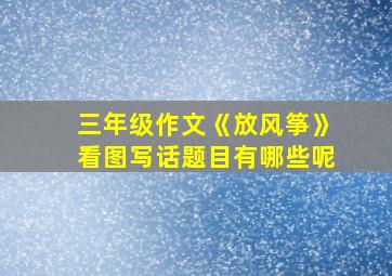 三年级作文《放风筝》看图写话题目有哪些呢