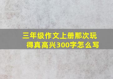 三年级作文上册那次玩得真高兴300字怎么写