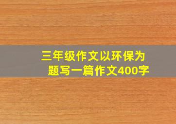 三年级作文以环保为题写一篇作文400字