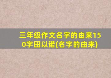 三年级作文名字的由来150字田以诺(名字的由来)