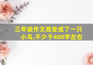 三年级作文我变成了一只小鸟,不少于400字左右