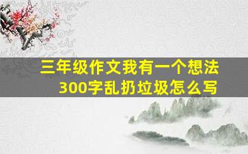 三年级作文我有一个想法300字乱扔垃圾怎么写