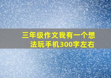 三年级作文我有一个想法玩手机300字左右