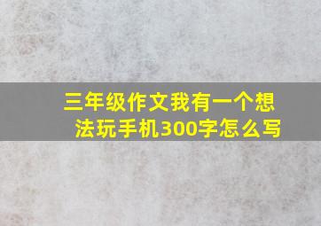 三年级作文我有一个想法玩手机300字怎么写