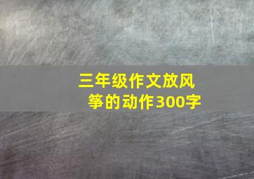 三年级作文放风筝的动作300字