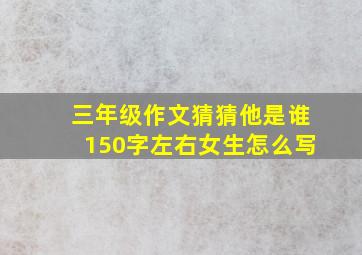 三年级作文猜猜他是谁150字左右女生怎么写