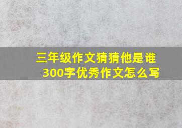 三年级作文猜猜他是谁300字优秀作文怎么写