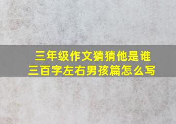 三年级作文猜猜他是谁三百字左右男孩篇怎么写