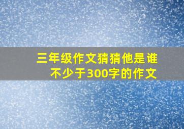 三年级作文猜猜他是谁不少于300字的作文