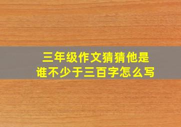 三年级作文猜猜他是谁不少于三百字怎么写