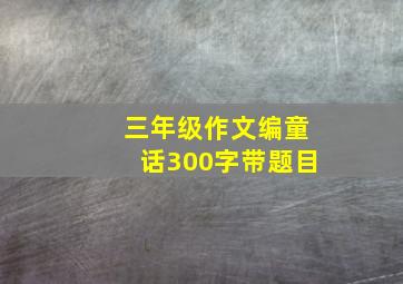 三年级作文编童话300字带题目