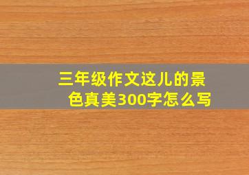 三年级作文这儿的景色真美300字怎么写