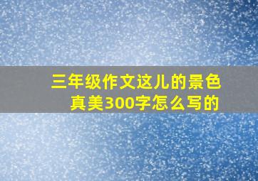 三年级作文这儿的景色真美300字怎么写的